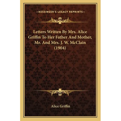 Letters Written By Mrs. Alice Griffin To Her Father And Mother, Mr. And Mrs. J. W. McClain (1904) - Paperback