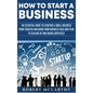 How to Start a Business: An Essential Guide to Starting a Small Business from Scratch and Going from Business Idea and Plan to Scaling Up and Hiring E - Hardcover