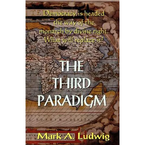 The Third Paradigm: Democracy Is Headed The Way Of The Monarch By Divine Right. What Will Replace It? - Paperback