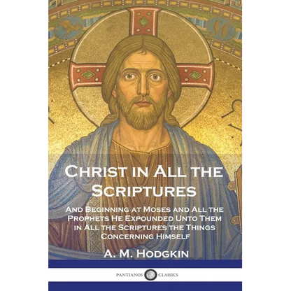 Christ in All the Scriptures: And Beginning at Moses and All the Prophets He Expounded Unto Them in All the Scriptures the Things Concerning Himself - Paperback