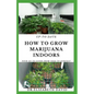 Up-To-Date How to Grow Marijuana Indoors: Simple and Easy Guide On Everything Thing You Need To KNow To Successfully Grow Marijuana Indoor From Seed T - Paperback