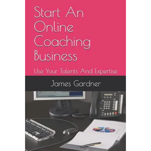 Start An Online Coaching Business: Use Your Talents And Expertise - Paperback