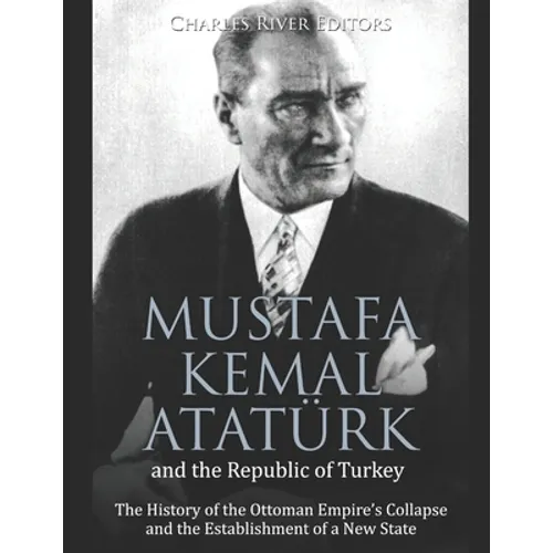 Mustafa Kemal Atatürk and the Republic of Turkey: The History of the Ottoman Empire's Collapse and the Establishment of a New State - Paperback