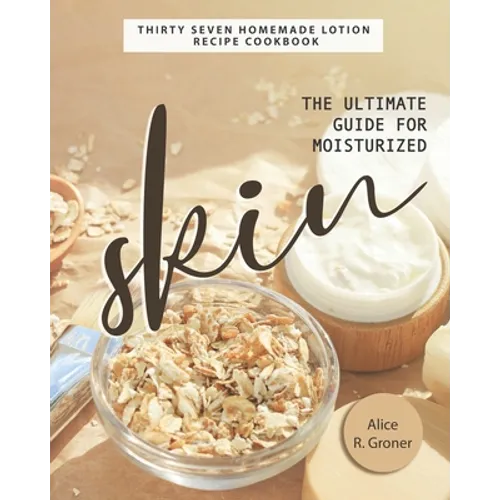 The Ultimate Guide for Moisturized Skin: Thirty Seven Homemade Lotion Recipe Cookbook - Paperback