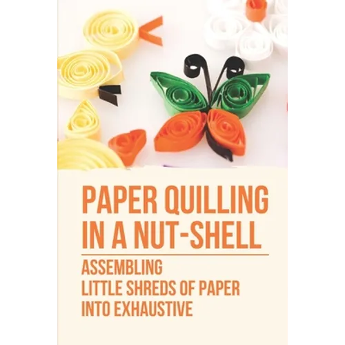 Paper Quilling In A Nut-Shell: Assembling Little Shreds Of Paper Into Exhaustive: How To Make Quilling Paper - Paperback
