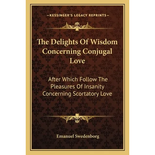 The Delights of Wisdom Concerning Conjugal Love: After Which Follow the Pleasures of Insanity Concerning Scortatory Love - Paperback