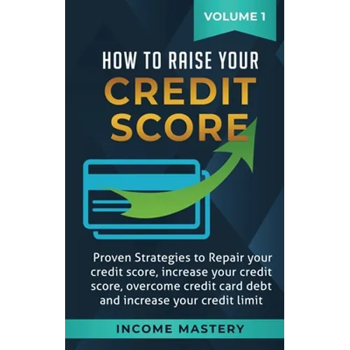 How to Raise Your Credit Score: Proven Strategies to Repair Your Credit Score, Increase Your Credit Score, Overcome Credit Card Debt and Increase Your - Paperback