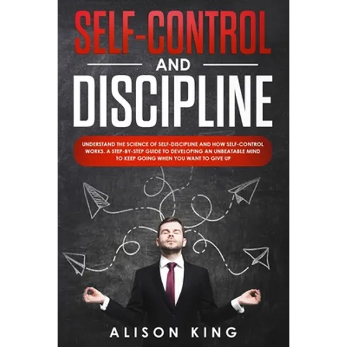 Self-Control and Discipline: Understand the Science of Self-discipline and how Self-control works. A step-by-step guide to developing an unbeatable - Paperback