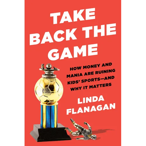 Take Back the Game: How Money and Mania Are Ruining Kids' Sports--And Why It Matters - Hardcover
