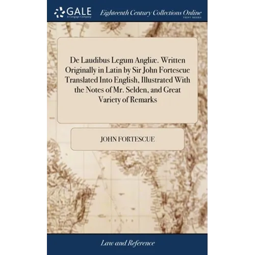 De Laudibus Legum Angliæ. Written Originally in Latin by Sir John Fortescue Translated Into English, Illustrated With the Notes of Mr. Selden, and Gre - Hardcover