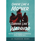 Grieve Like A Mother, Survive Like A Warrior: Stories & Strategies of Healing After Child Loss - Hardcover