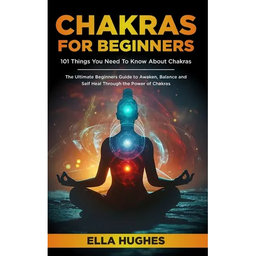 Chakras for Beginners: 101 Things You Need To Know About Chakras. The Ultimate Beginners Guide to Awaken, Balance and Self Heal Through the P - Paperback