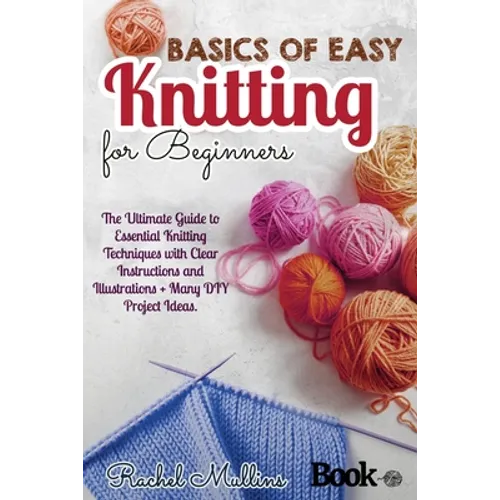 Basics of easy knitting for beginners: The Ultimate Guide to Essential Knitting Techniques with Clear Instructions and Illustrations + Many DIY Projec - Paperback