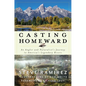 Casting Homeward: An Angler and Naturalist's Journey to America's Legendary Rivers - Hardcover