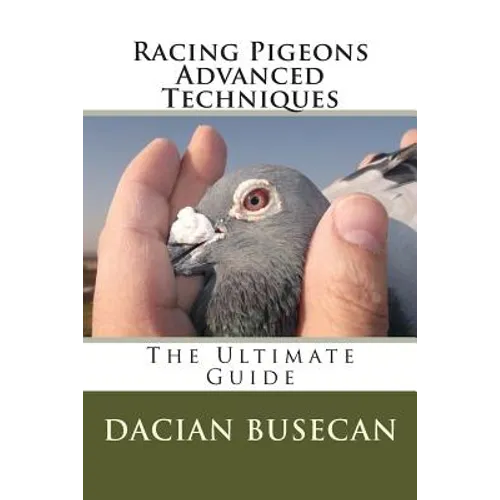 Racing Pigeons Advanced Techniques: The Ultimate Guide - Paperback