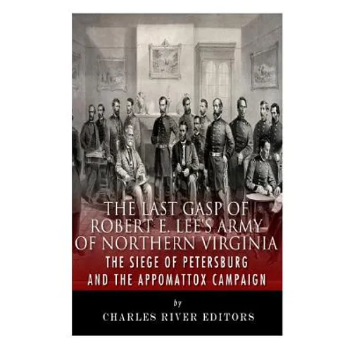 The Last Gasp of Robert E. Lee's Army of Northern Virginia: The Siege of Petersburg and the Appomattox Campaign - Paperback