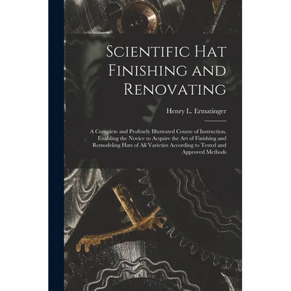 Scientific hat Finishing and Renovating; a Complete and Profusely Illustrated Course of Instruction, Enabling the Novice to Acquire the art of Finishi - Paperback