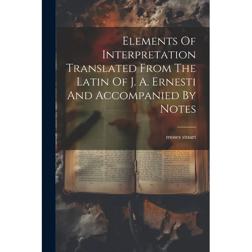Elements Of Interpretation Translated From The Latin Of J. A. Ernesti And Accompanied By Notes - Paperback