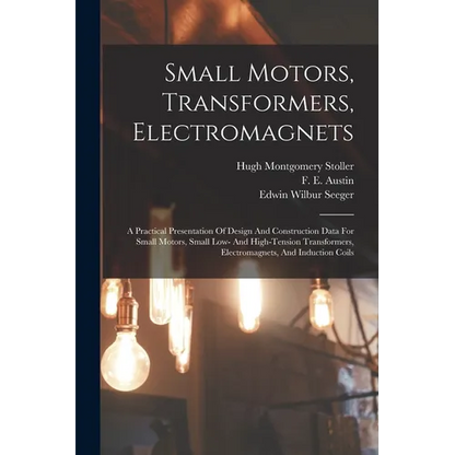 Small Motors, Transformers, Electromagnets; A Practical Presentation Of Design And Construction Data For Small Motors, Small Low- And High-tension Tra - Paperback