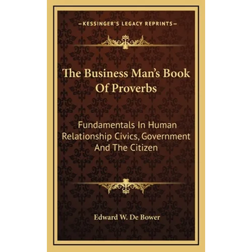 The Business Man's Book of Proverbs: Fundamentals in Human Relationship Civics, Government and the Citizen - Hardcover