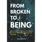 From Broken To Being: How Anyone Can Become the Highest Versions of Themselves Starting from Anywhere - Paperback