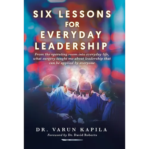 Six Lessons for Everyday Leadership: From the Operating Room Into Everyday Life, What Surgery Taught Me About Leadership That Can Be Applied by Everyo - Hardcover