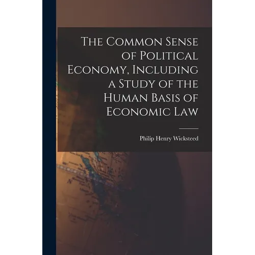 The Common Sense of Political Economy, Including a Study of the Human Basis of Economic Law - Paperback