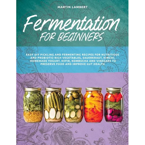 Fermentation for Beginners: Easy DIY Pickling and Fermenting Recipes for Nutritious and Probiotic-Rich Vegetables, Sauerkraut, Kimchi, Homemade Yo - Paperback
