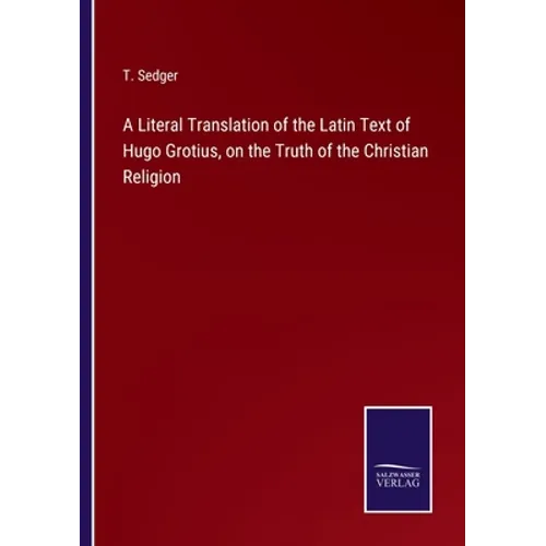 A Literal Translation of the Latin Text of Hugo Grotius, on the Truth of the Christian Religion - Paperback
