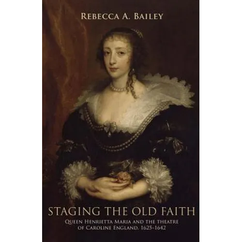 Staging the Old Faith: Queen Henrietta Maria and the Theatre of Caroline England, 1625-1642 - Paperback