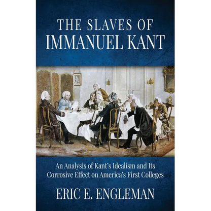 The Slaves of Immanuel Kant: An Analysis of Kant's Idealism and Its Corrosive Effect on America's First Colleges - Hardcover