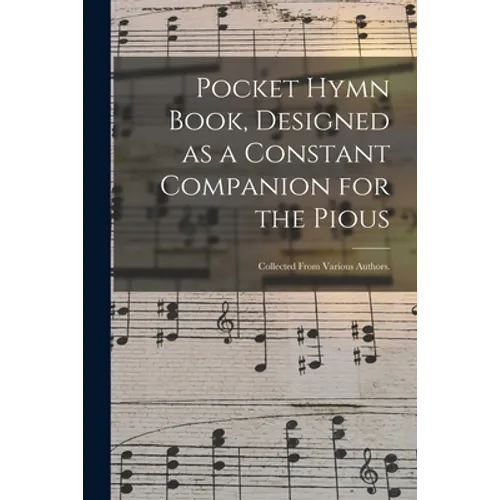 Pocket Hymn Book, Designed as a Constant Companion for the Pious: Collected From Various Authors. - Paperback
