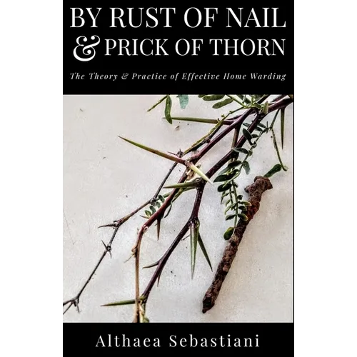 By Rust of Nail & Prick of Thorn: The Theory & Practice of Effective Home Warding - Paperback