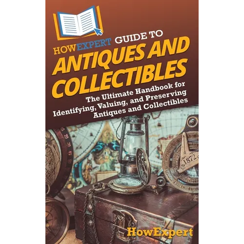 HowExpert Guide to Antiques and Collectibles: The Ultimate Handbook for Identifying, Valuing, and Preserving Antiques and Collectibles - Hardcover
