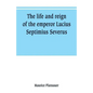 The life and reign of the emperor Lucius Septimius Severus - Paperback