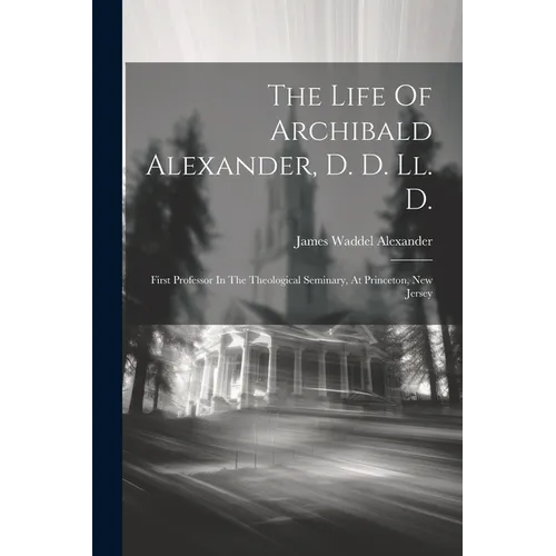 The Life Of Archibald Alexander, D. D. Ll. D.: First Professor In The Theological Seminary, At Princeton, New Jersey - Paperback