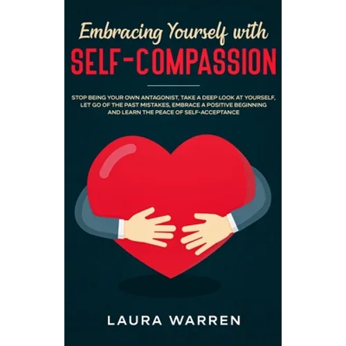 Embracing Yourself with Self-Compassion: Stop Being Your Own Antagonist, Take a Deep Look at Yourself, Let Go of The Past Mistakes, Embrace a Positive - Hardcover