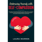 Embracing Yourself with Self-Compassion: Stop Being Your Own Antagonist, Take a Deep Look at Yourself, Let Go of The Past Mistakes, Embrace a Positive - Hardcover
