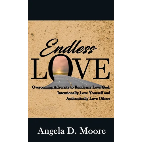 Endless Love: Overcoming Adversity to Relentlessly Love God, Intentionally Love Yourself, and Authentically Love Others - Hardcover