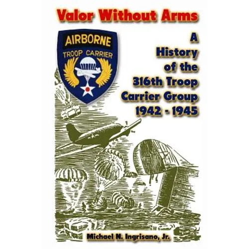Valor Without Arms: A History of the 316th Troop Carrier Group 1942-1945 - Paperback