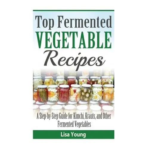 Top Fermented Vegetable Recipes: A Step-by-Step Guide for Kimchi, Krauts, and Ot - Paperback