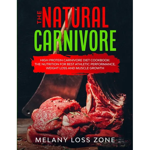The Natural Carnivore: High Protein Carnivore Diet Cookbook: the Nutrition for Best Athletic Performance, Weight Loss and Muscle Growth - Paperback