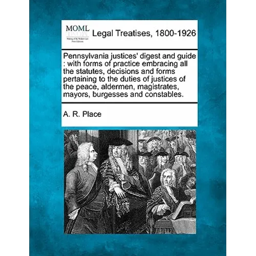 Pennsylvania justices' digest and guide: with forms of practice embracing all the statutes, decisions and forms pertaining to the duties of justices o - Paperback
