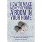 How To Make Money Renting A Room In Your Home: The Guide to Finding the Right Tenants and Managing the Landlord-Tenant Relationship - Paperback