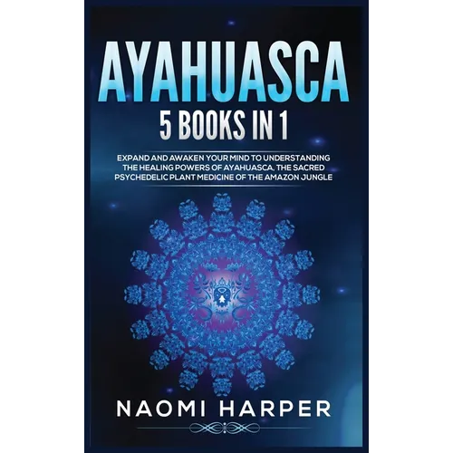 Ayahuasca: 5 Books in 1: Expand and Awaken Your Mind to Understanding the Healing Powers of Ayahuasca, the Sacred Psychedelic Pla - Hardcover