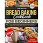 The No-Fail Bread Baking Cookbook For Beginners: With Full-Color Photos, Foolproof Startup Instructions, and Easy ZeroWaste Recipes That Actually Work - Paperback