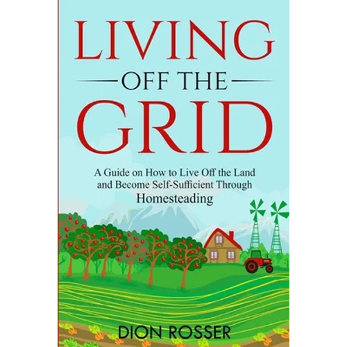 Living off The Grid: A Guide on How to Live Off the Land and Become Self-Sufficient Through Homesteading - Paperback