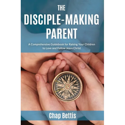The Disciple-Making Parent: A Comprehensive Guidebook for Raising Your Children to Love and Follow Jesus Christ - Paperback