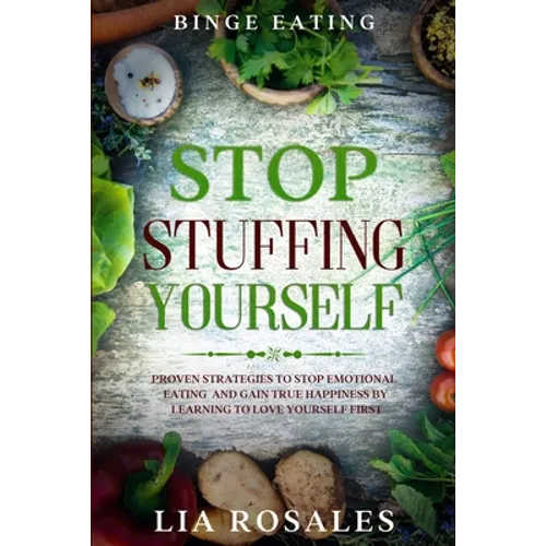 Binge Eating: STOP STUFFING YOURSELF - Proven Strategies To Stop Emotional Eating And Gain True Happiness By Learning To Love Yourself First - Paperback