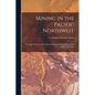 Mining in the Pacific Northwest: A Complete Review of the Mineral Resources of Washington and British Columbia - Paperback